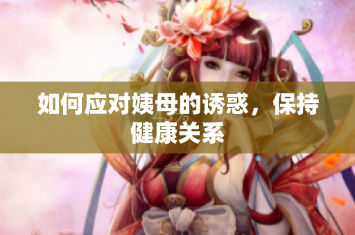 如何应对姨母的诱惑，保持健康关系