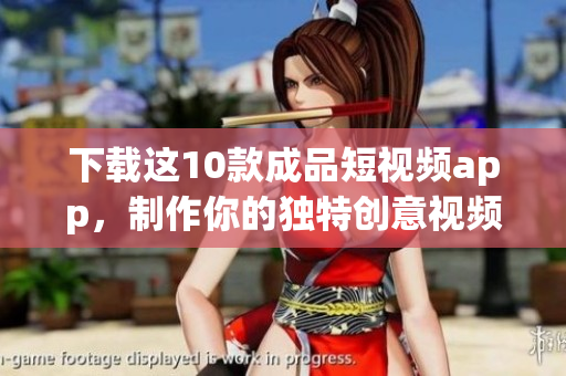 下载这10款成品短视频app，制作你的独特创意视频