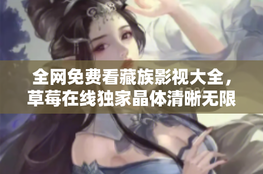 全网免费看藏族影视大全，草莓在线独家晶体清晰无限