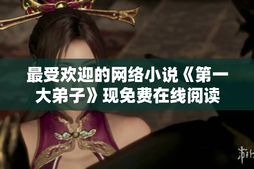 最受欢迎的网络小说《第一大弟子》现免费在线阅读