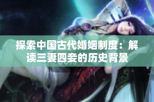 探索中国古代婚姻制度：解读三妻四妾的历史背景