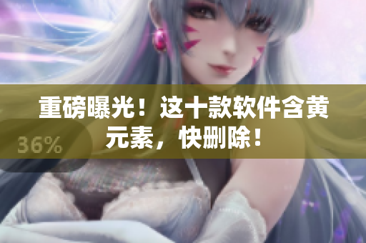 重磅曝光！这十款软件含黄元素，快删除！