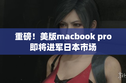 重磅！美版macbook pro即将进军日本市场
