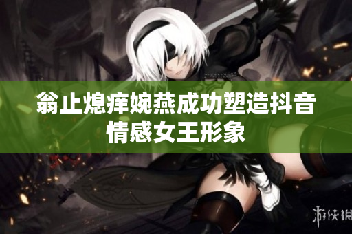 翁止熄痒婉燕成功塑造抖音情感女王形象