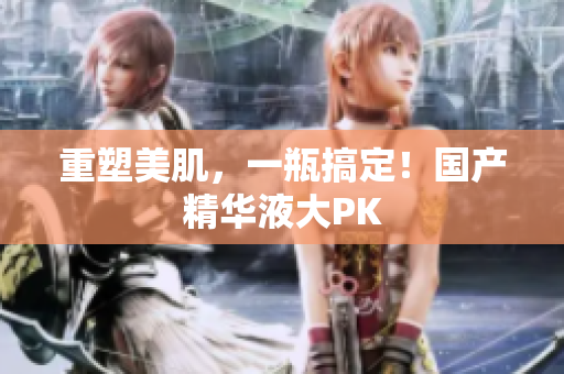 重塑美肌，一瓶搞定！国产精华液大PK