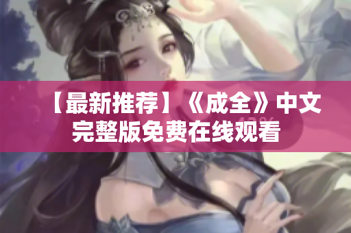 【最新推荐】《成全》中文完整版免费在线观看