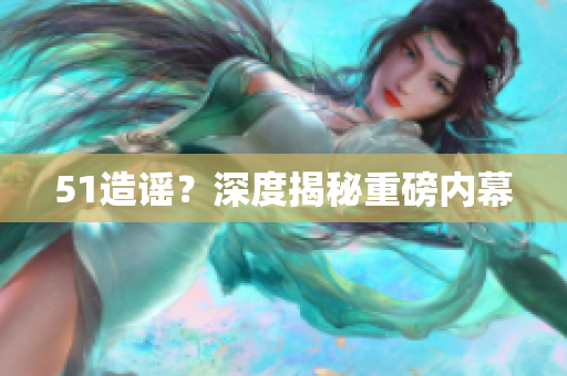 51造谣？深度揭秘重磅内幕