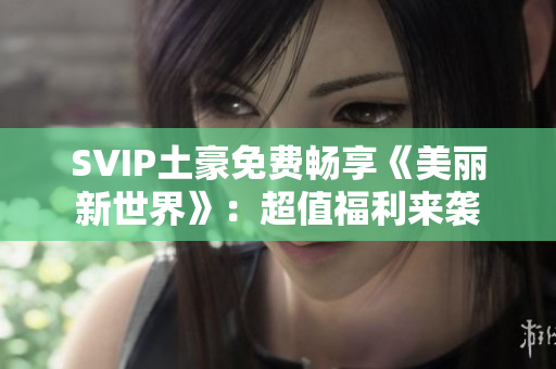 SVIP土豪免费畅享《美丽新世界》：超值福利来袭