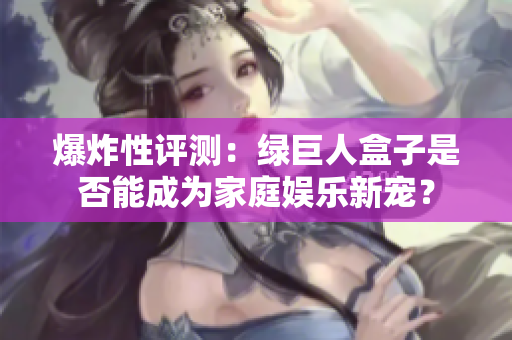 爆炸性评测：绿巨人盒子是否能成为家庭娱乐新宠？