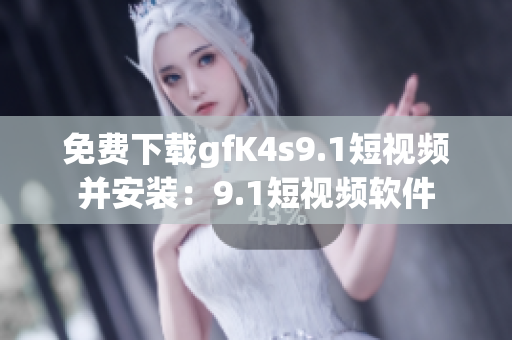 免费下载gfK4s9.1短视频并安装：9.1短视频软件