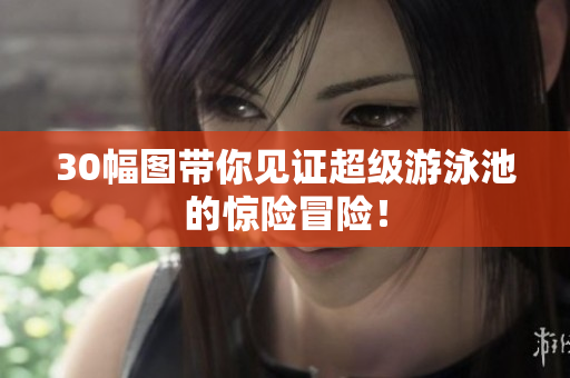 30幅图带你见证超级游泳池的惊险冒险！