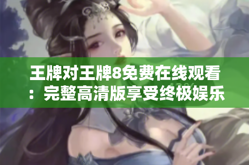 王牌对王牌8免费在线观看：完整高清版享受终极娱乐盛宴