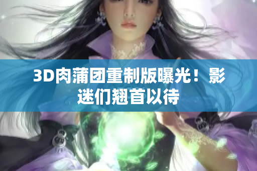 3D肉蒲团重制版曝光！影迷们翘首以待