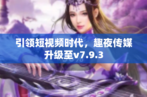 引领短视频时代，趣夜传媒升级至v7.9.3