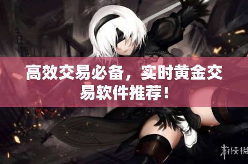 高效交易必备，实时黄金交易软件推荐！