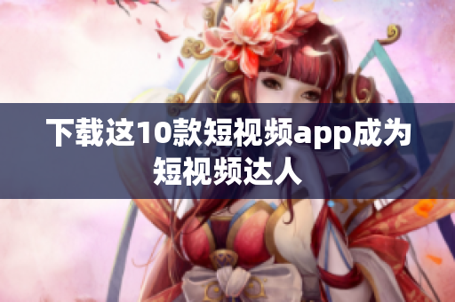 下载这10款短视频app成为短视频达人