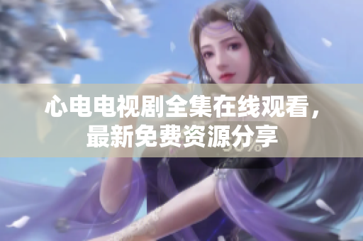 心电电视剧全集在线观看，最新免费资源分享