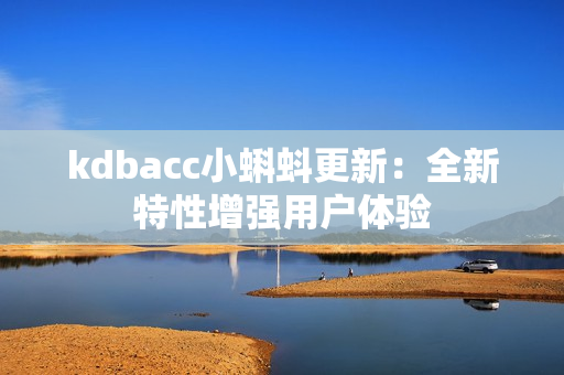 kdbacc小蝌蚪更新：全新特性增强用户体验