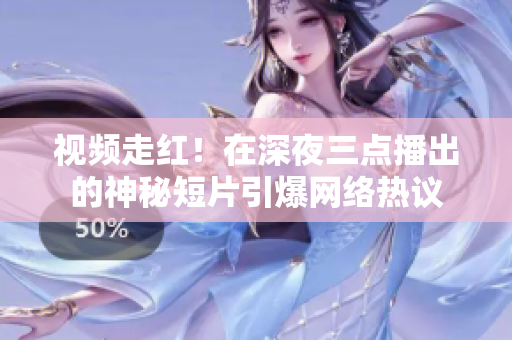 视频走红！在深夜三点播出的神秘短片引爆网络热议