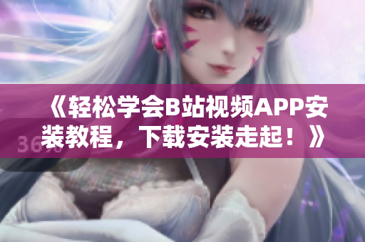 《轻松学会B站视频APP安装教程，下载安装走起！》 - B站视频APP轻松下载安装，走起！