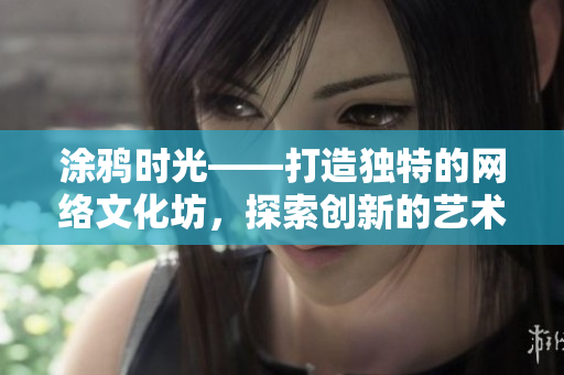 涂鸦时光——打造独特的网络文化坊，探索创新的艺术表达方式