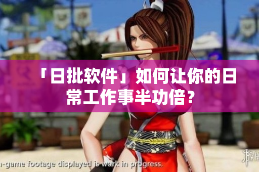 「日批软件」如何让你的日常工作事半功倍？