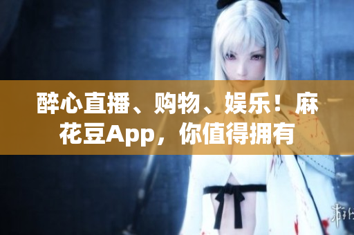 醉心直播、购物、娱乐！麻花豆App，你值得拥有