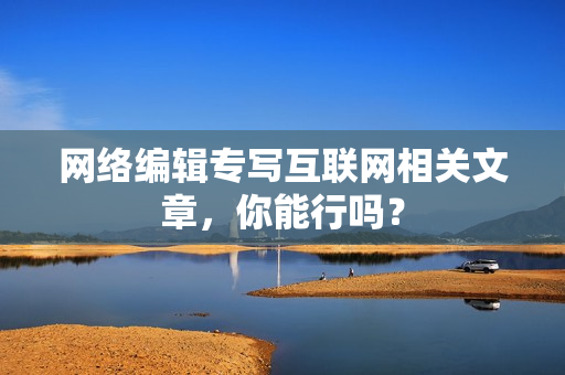网络编辑专写互联网相关文章，你能行吗？