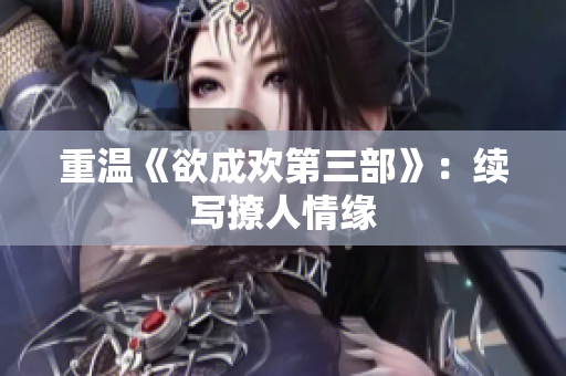 重温《欲成欢第三部》：续写撩人情缘