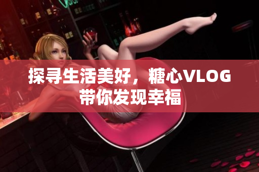 探寻生活美好，糖心VLOG带你发现幸福