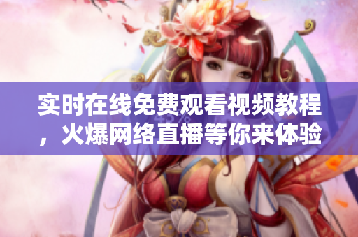 实时在线免费观看视频教程，火爆网络直播等你来体验