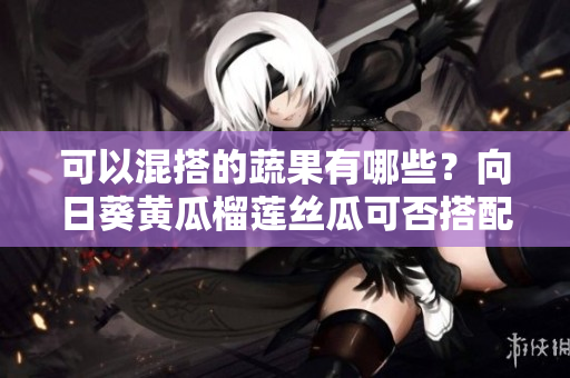 可以混搭的蔬果有哪些？向日葵黄瓜榴莲丝瓜可否搭配食用？