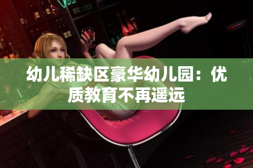 幼儿稀缺区豪华幼儿园：优质教育不再遥远