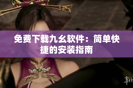 免费下载九幺软件：简单快捷的安装指南