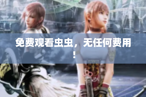 免费观看虫虫，无任何费用！