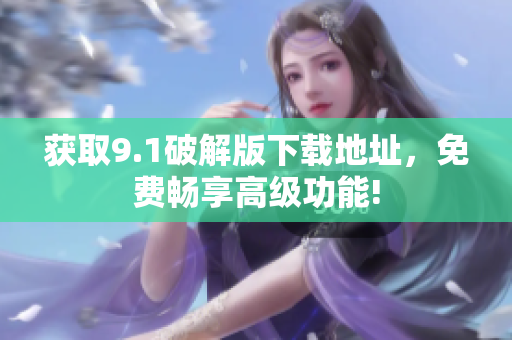 获取9.1破解版下载地址，免费畅享高级功能!