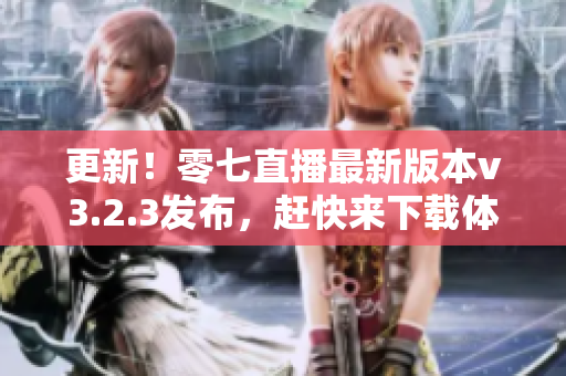 更新！零七直播最新版本v3.2.3发布，赶快来下载体验吧！