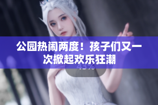 公园热闹两度！孩子们又一次掀起欢乐狂潮