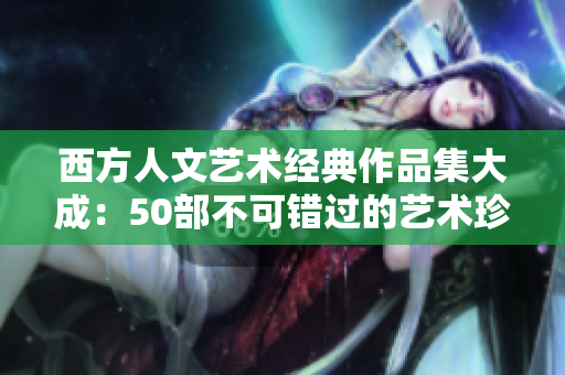 西方人文艺术经典作品集大成：50部不可错过的艺术珍品