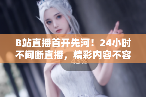 B站直播首开先河！24小时不间断直播，精彩内容不容错过！