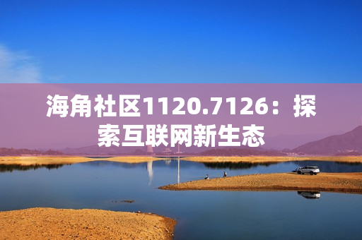 海角社区1120.7126：探索互联网新生态