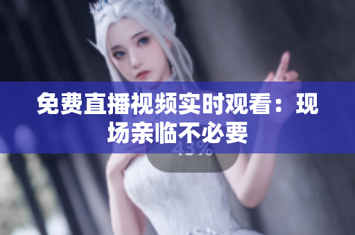 免费直播视频实时观看：现场亲临不必要