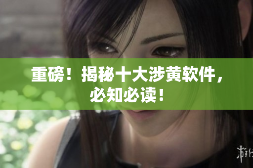 重磅！揭秘十大涉黄软件，必知必读！