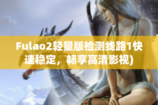 Fulao2轻量版检测线路1快速稳定，畅享高清影视)
