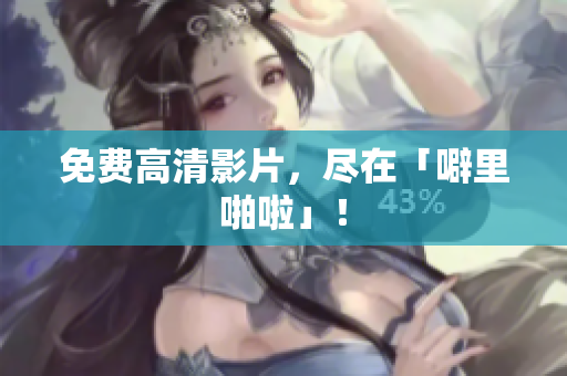 免费高清影片，尽在「噼里啪啦」！
