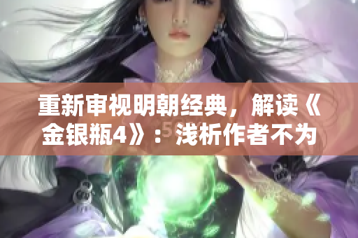重新审视明朝经典，解读《金银瓶4》：浅析作者不为人知的创作意图