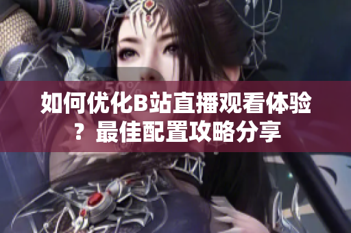 如何优化B站直播观看体验？最佳配置攻略分享