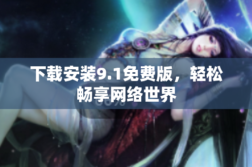 下载安装9.1免费版，轻松畅享网络世界