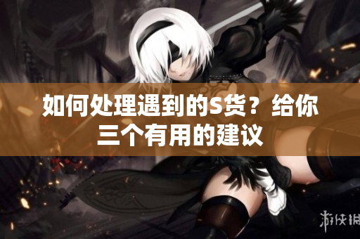 如何处理遇到的S货？给你三个有用的建议