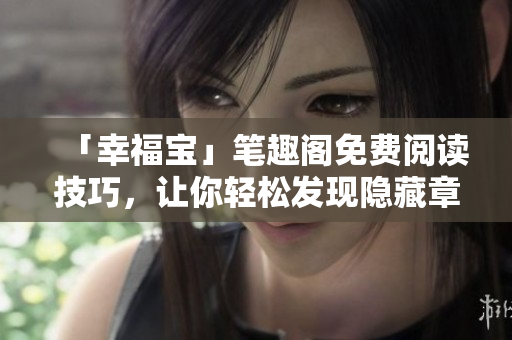 「幸福宝」笔趣阁免费阅读技巧，让你轻松发现隐藏章节